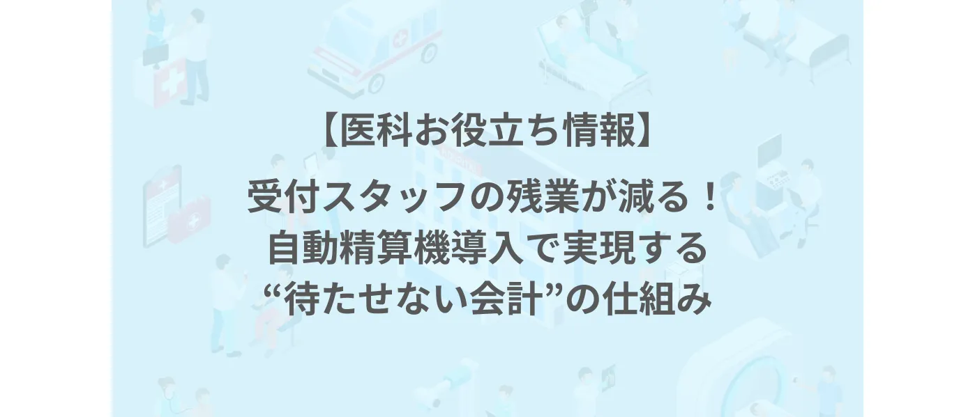 受付スタッフの残業が減る！自動精算機導入で実現する“待たせない会計”の仕組み